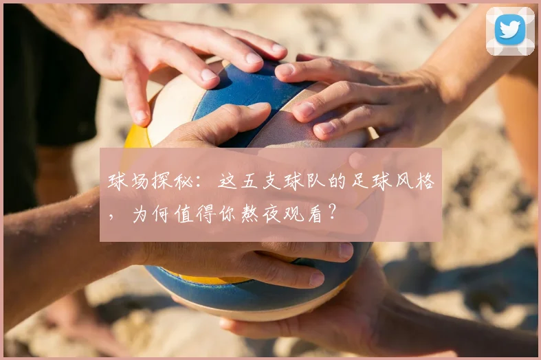 球场探秘：这五支球队的足球风格，为何值得你熬夜观看？