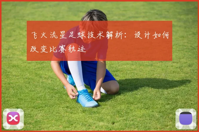 飞火流星足球技术解析：设计如何改变比赛轨迹