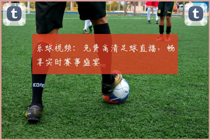乐球视频：免费高清足球直播，畅享实时赛事盛宴