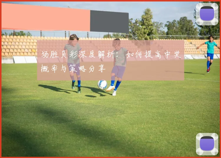 场胜负彩深度解析：如何提高中奖概率与策略分享
