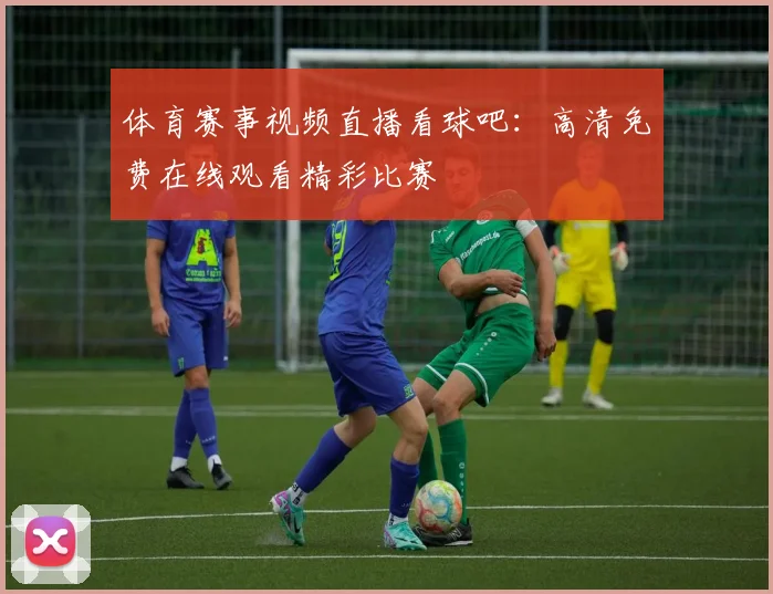 体育赛事视频直播看球吧:高清免费在线观看精彩比赛