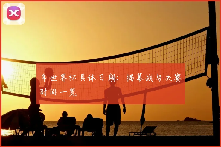 年世界杯具体日期:揭幕战与决赛时间一览