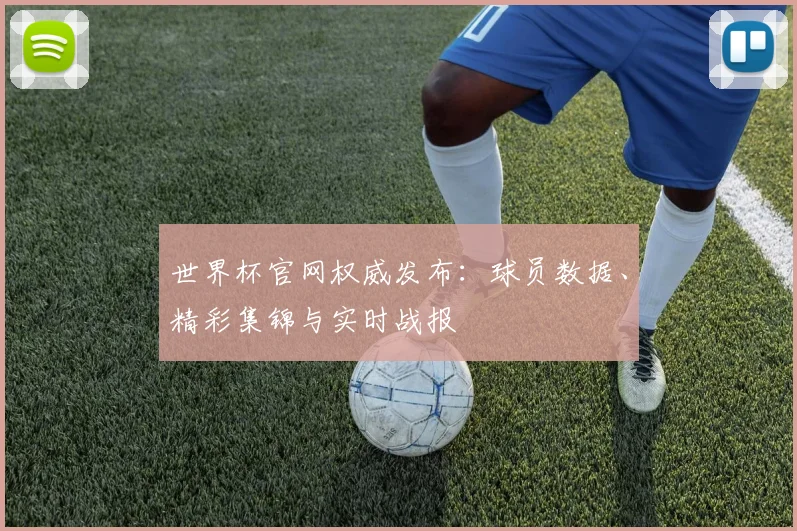 世界杯官网权威发布：球员数据、精彩集锦与实时战报