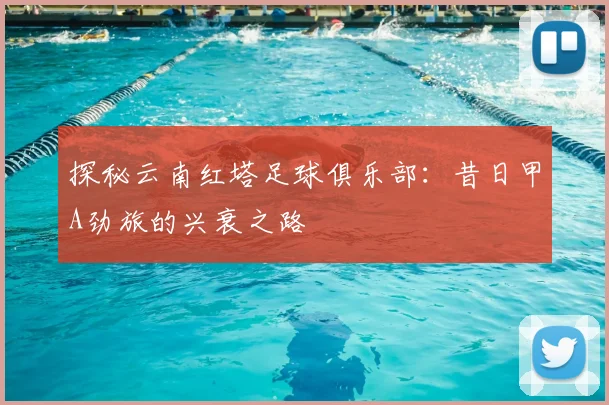 探秘云南红塔足球俱乐部:昔日甲A劲旅的兴衰之路