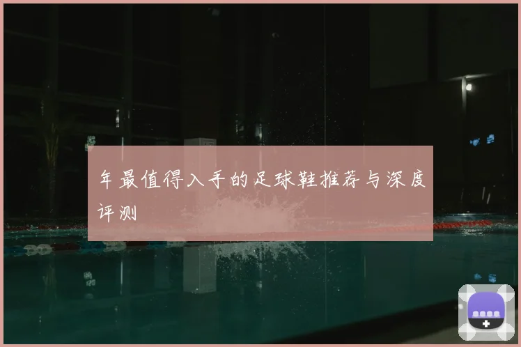 年最值得入手的足球鞋推荐与深度评测