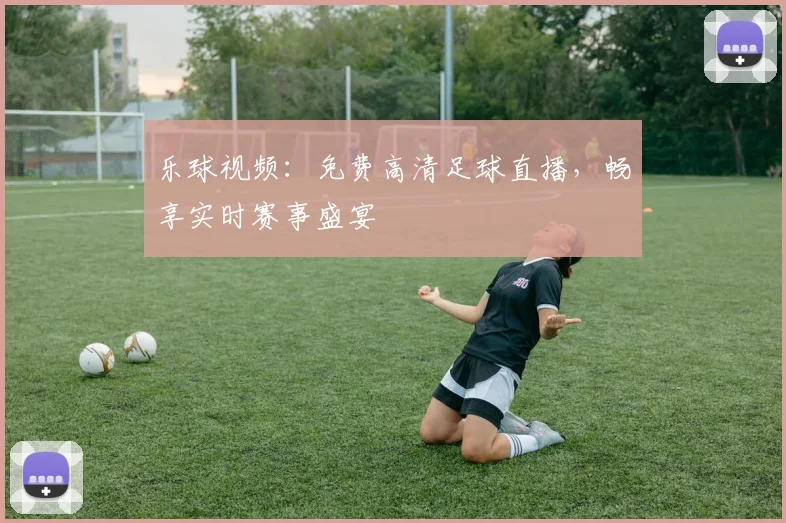 乐球视频：免费高清足球直播，畅享实时赛事盛宴